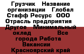 Грузчик › Название организации ­ Глобал Стафф Ресурс, ООО › Отрасль предприятия ­ Другое › Минимальный оклад ­ 18 000 - Все города Работа » Вакансии   . Красноярский край,Железногорск г.